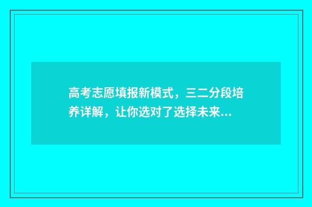 高考志愿填报新模式，三二分段培养详解，让你选对了选择未来 高考志愿填报新疆官网