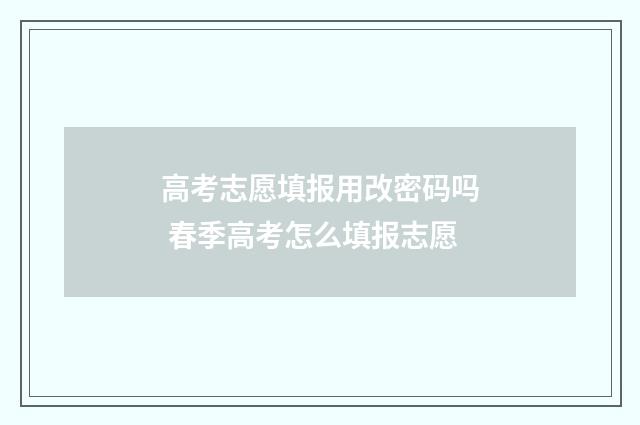 高考志愿填报用改密码吗 春季高考怎么填报志愿