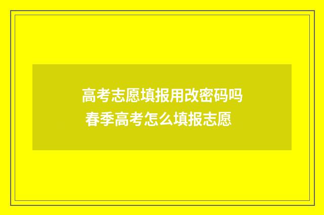 高考志愿填报用改密码吗 春季高考怎么填报志愿