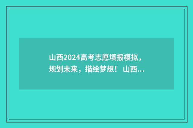 山西2024高考志愿填报模拟，规划未来，描绘梦想！ 山西2024高考志愿填报指南电子版