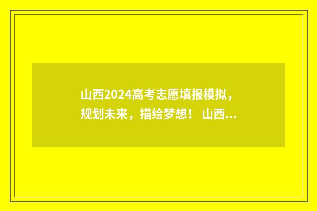 山西2024高考志愿填报模拟，规划未来，描绘梦想！ 山西2024高考志愿填报指南电子版