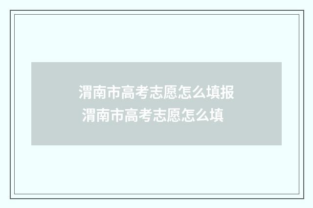 渭南市高考志愿怎么填报 渭南市高考志愿怎么填