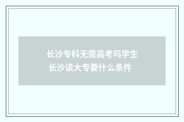 长沙专科无需高考吗学生 长沙读大专要什么条件