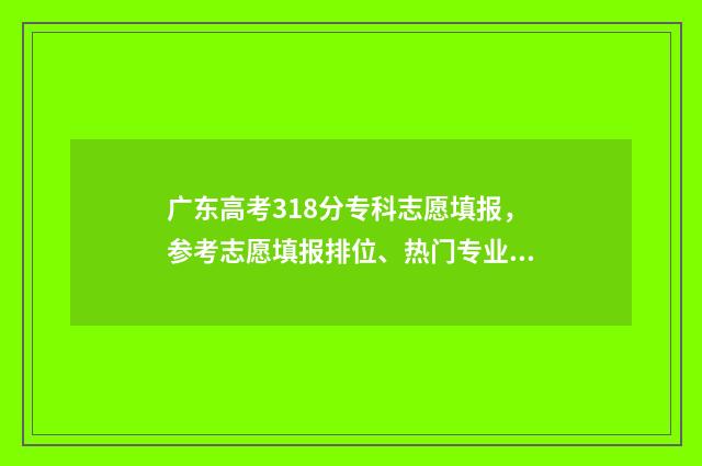 广东高考318分专科志愿填报，参考志愿填报排位、热门专业推荐 广东高考分数线213专科