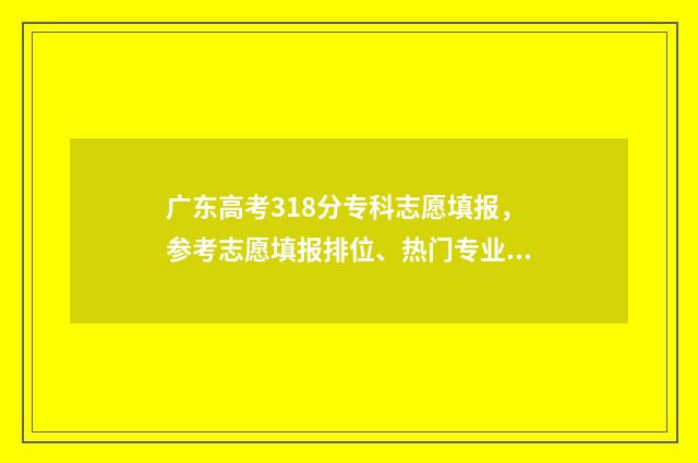 广东高考318分专科志愿填报，参考志愿填报排位、热门专业推荐 广东高考分数线213专科