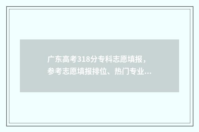 广东高考318分专科志愿填报，参考志愿填报排位、热门专业推荐 广东高考分数线213专科