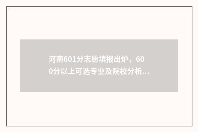 河南601分志愿填报出炉，600分以上可选专业及院校分析 河南省601分能考上什么大学
