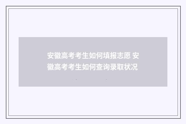 安徽高考考生如何填报志愿 安徽高考考生如何查询录取状况