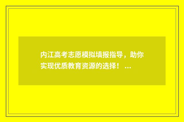 内江高考志愿模拟填报指导，助你实现优质教育资源的选择！ 内江高考志愿模式有哪些