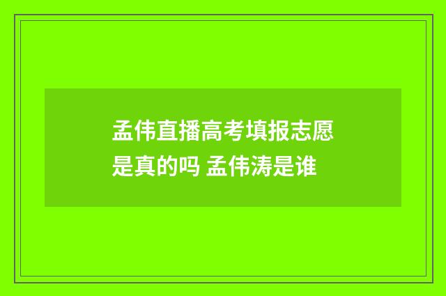孟伟直播高考填报志愿是真的吗 孟伟涛是谁