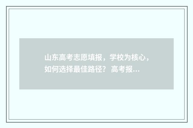 山东高考志愿填报，学校为核心，如何选择最佳路径？ 高考报志愿