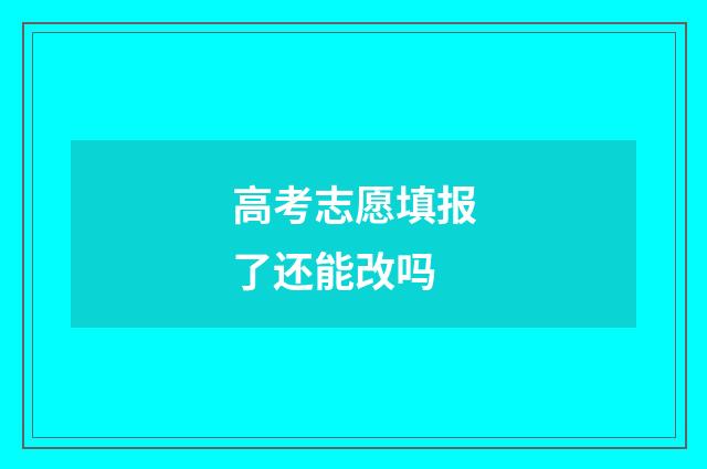高考志愿填报了还能改吗