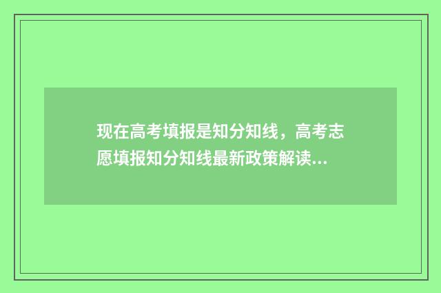 现在高考填报是知分知线，高考志愿填报知分知线最新政策解读 今年高考填报