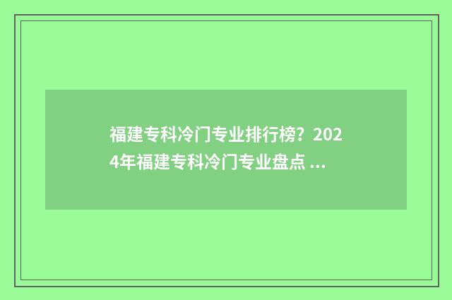 福建专科冷门专业排行榜？2024年福建专科冷门专业盘点 福建专科冷门专业有哪些