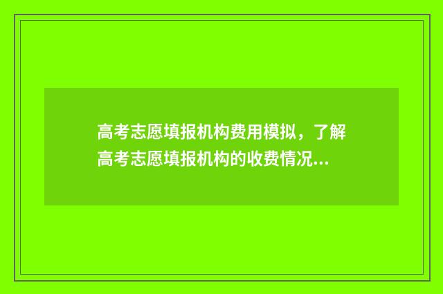 高考志愿填报机构费用模拟，了解高考志愿填报机构的收费情况！ 高考志愿填报机构哪家好