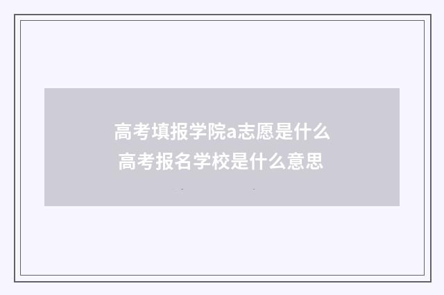 高考填报学院a志愿是什么 高考报名学校是什么意思