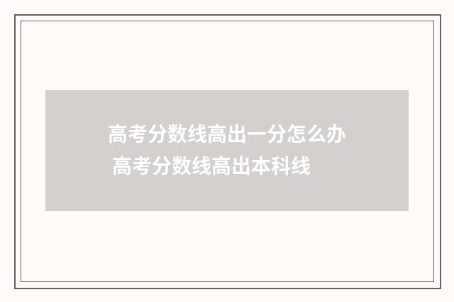 高考分数线高出一分怎么办 高考分数线高出本科线