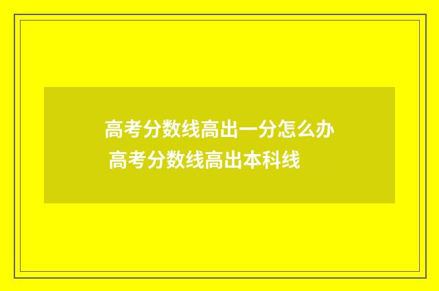 高考分数线高出一分怎么办 高考分数线高出本科线