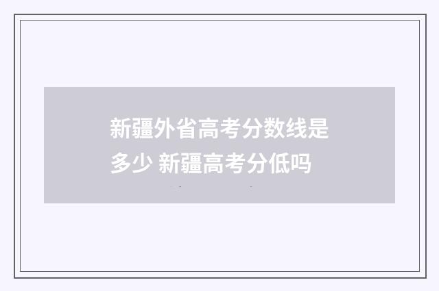 新疆外省高考分数线是多少 新疆高考分低吗