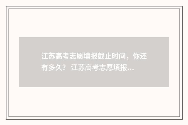 江苏高考志愿填报截止时间，你还有多久？ 江苏高考志愿填报专业是否服从调剂怎么填