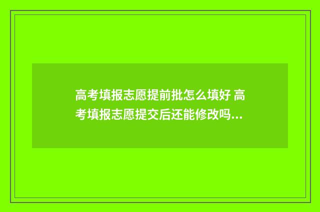 高考填报志愿提前批怎么填好 高考填报志愿提交后还能修改吗?