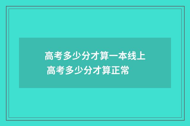 高考多少分才算一本线上 高考多少分才算正常