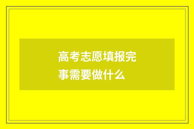 高考志愿填报完事需要做什么