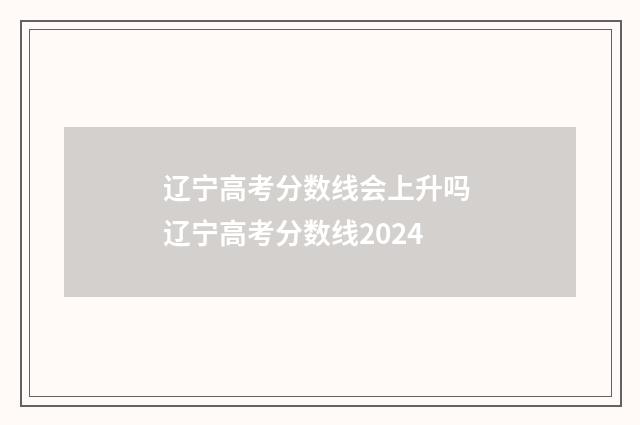 辽宁高考分数线会上升吗 辽宁高考分数线2024