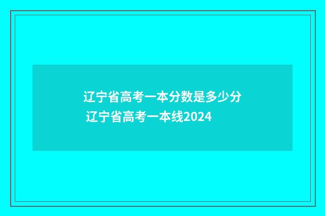 辽宁省高考一本分数是多少分 辽宁省高考一本线2024