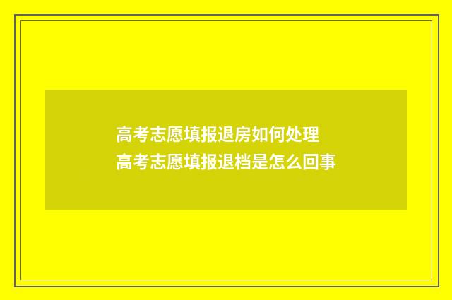 高考志愿填报退房如何处理 高考志愿填报退档是怎么回事