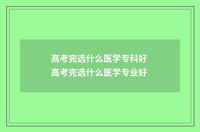 高考完选什么医学专科好 高考完选什么医学专业好
