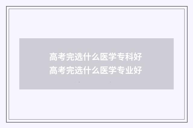高考完选什么医学专科好 高考完选什么医学专业好