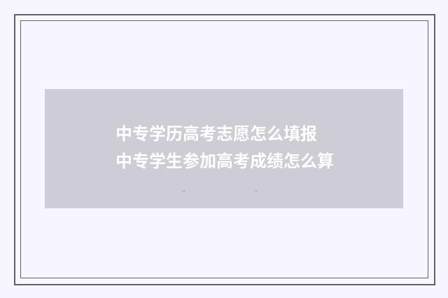 中专学历高考志愿怎么填报 中专学生参加高考成绩怎么算