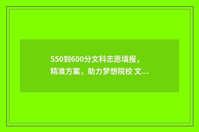 550到600分文科志愿填报，精准方案，助力梦想院校 文科550-560能上哪些好学校
