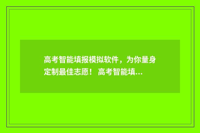 高考智能填报模拟软件，为你量身定制最佳志愿！ 高考智能填报系统ai