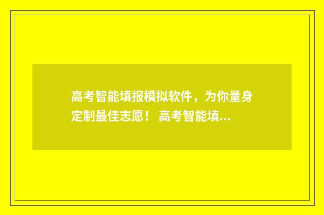 高考智能填报模拟软件，为你量身定制最佳志愿！ 高考智能填报系统ai