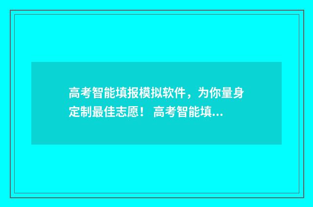 高考智能填报模拟软件，为你量身定制最佳志愿！ 高考智能填报系统ai
