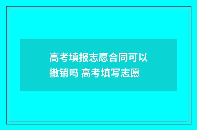 高考填报志愿合同可以撤销吗 高考填写志愿