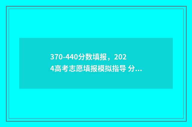 370-440分数填报，2024高考志愿填报模拟指导 分数在420~450报啥学校