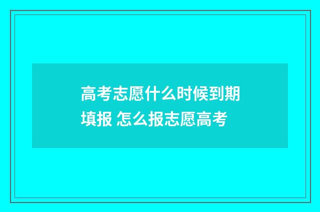 高考志愿什么时候到期填报 怎么报志愿高考