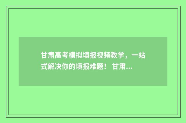 甘肃高考模拟填报视频教学，一站式解决你的填报难题！ 甘肃高考模拟填报系统