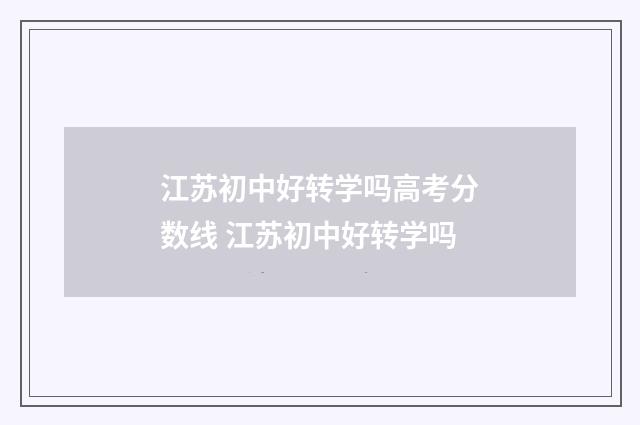 江苏初中好转学吗高考分数线 江苏初中好转学吗