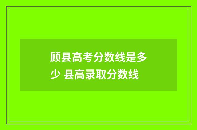 顾县高考分数线是多少 县高录取分数线