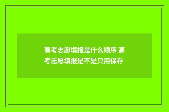 高考志愿填报是什么顺序 高考志愿填报是不是只用保存