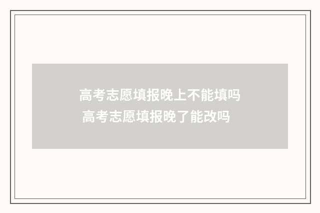 高考志愿填报晚上不能填吗 高考志愿填报晚了能改吗