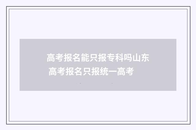 高考报名能只报专科吗山东 高考报名只报统一高考