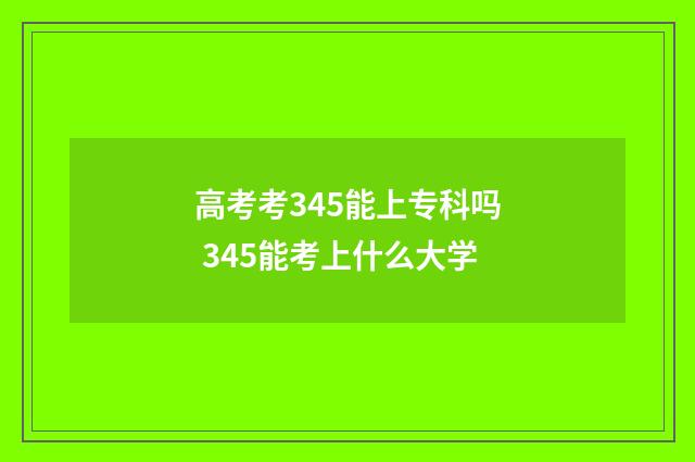 高考考345能上专科吗 345能考上什么大学