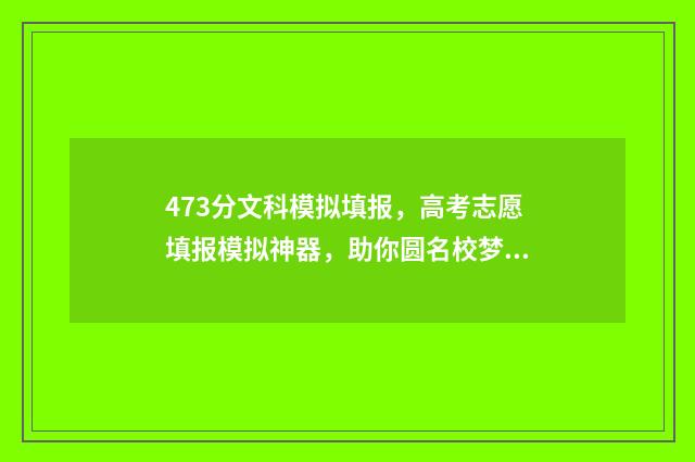 473分文科模拟填报，高考志愿填报模拟神器，助你圆名校梦 文科模拟考跟高考有多大差别
