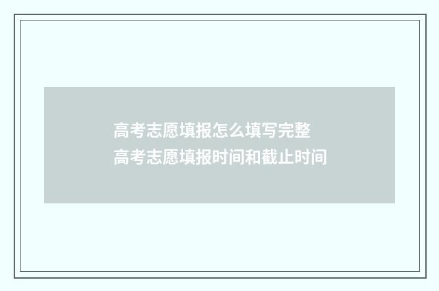 高考志愿填报怎么填写完整 高考志愿填报时间和截止时间
