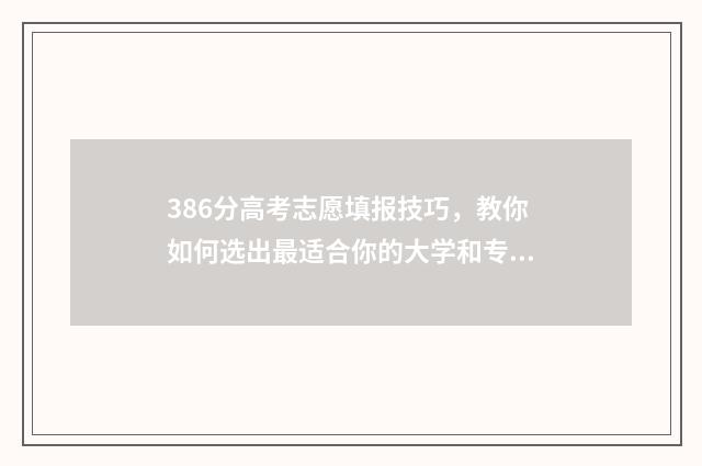 386分高考志愿填报技巧，教你如何选出最适合你的大学和专业 高考386分能上什么学校
